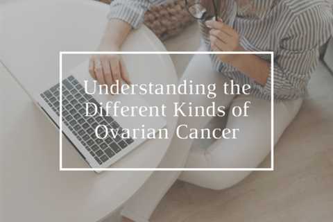 Understanding the Different Kinds of Ovarian Cancer
