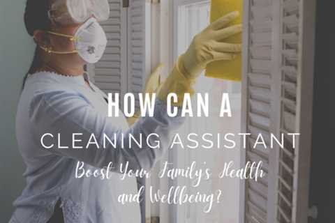 How Can a Cleaning Assistant Boost Your Family’s Health and Wellbeing?