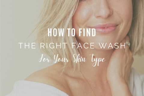 How To Find The Right Face Wash for Your Skin Type