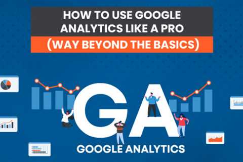 How to Navigate Google Analytics Like a Pro (Way Beyond the Basics)