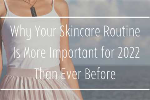 Why Your Skincare Routine Is More Important for 2022 Than Ever Before