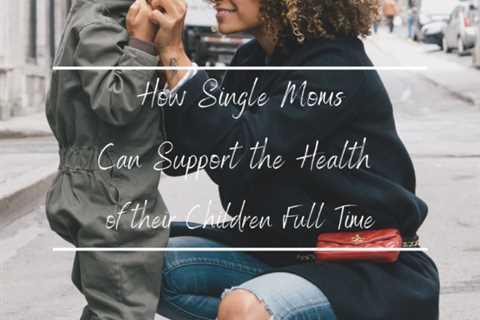 How Single Moms Can Support the Health of their Children Full Time