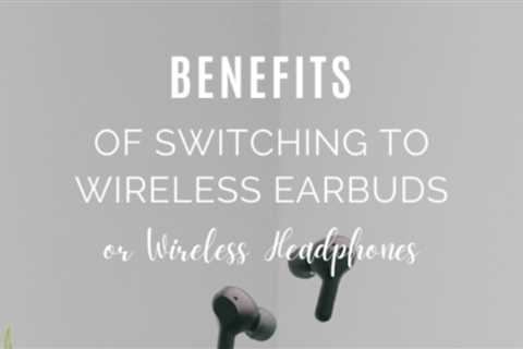 Benefits of Switching To Wireless Earbuds or Wireless Headphones