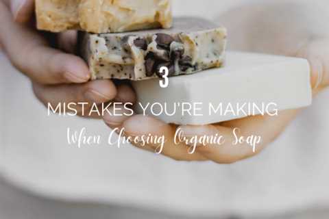 3 Mistakes You’re Making When Choosing Organic Soap